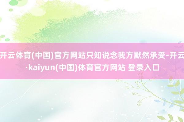 开云体育(中国)官方网站只知说念我方默然承受-开云·kaiyun(中国)体育官方网站 登录入口