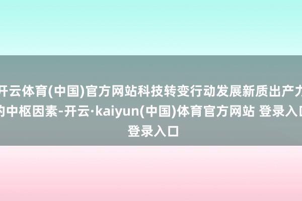 开云体育(中国)官方网站科技转变行动发展新质出产力的中枢因素-开云·kaiyun(中国)体育官方网站 登录入口