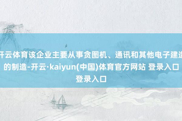 开云体育该企业主要从事贪图机、通讯和其他电子建造的制造-开云·kaiyun(中国)体育官方网站 登录