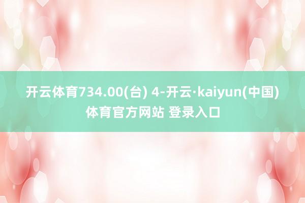 开云体育734.00(台) 4-开云·kaiyun(中国)体育官方网站 登录入口