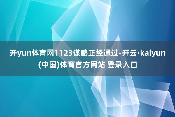 开yun体育网1123谋略正经通过-开云·kaiyun(中国)体育官方网站 登录入口