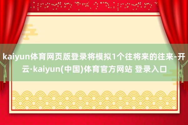kaiyun体育网页版登录将模拟1个往将来的往来-开云·kaiyun(中国)体育官方网站 登录入口