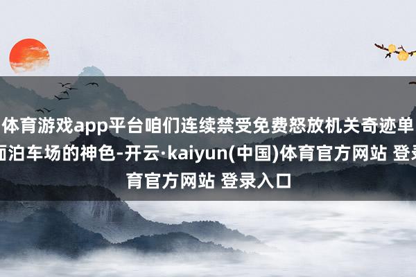 体育游戏app平台咱们连续禁受免费怒放机关奇迹单元里面泊车场的神色-开云·kaiyun(中国)体育官方网站 登录入口