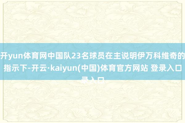 开yun体育网中国队23名球员在主说明伊万科维奇的指示下-开云·kaiyun(中国)体育官方网站 登录入口