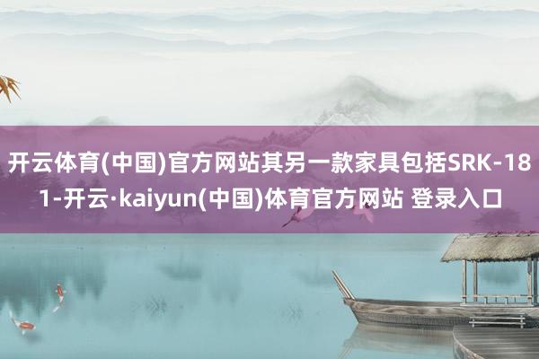 开云体育(中国)官方网站其另一款家具包括SRK-181-开云·kaiyun(中国)体育官方网站 登录入口
