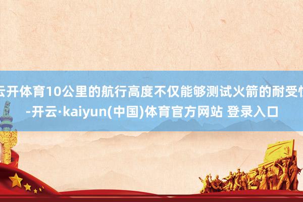 云开体育10公里的航行高度不仅能够测试火箭的耐受性-开云·kaiyun(中国)体育官方网站 登录入口