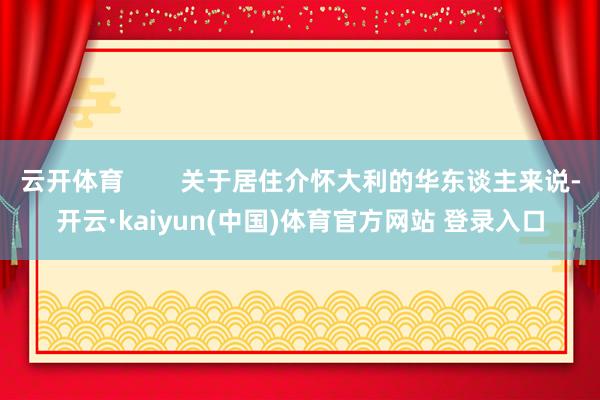 云开体育        关于居住介怀大利的华东谈主来说-开云·kaiyun(中国)体育官方网站 登录入口