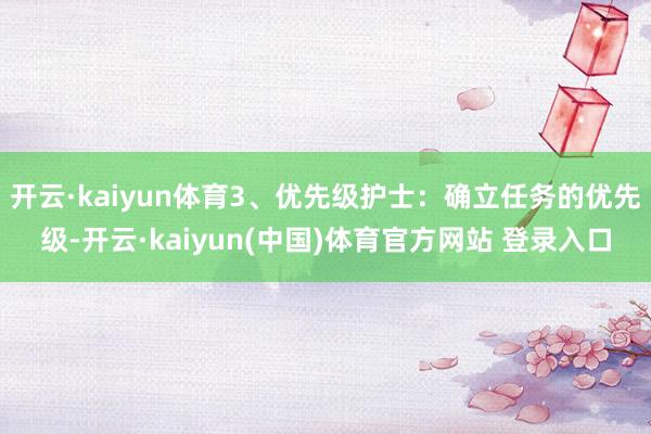 开云·kaiyun体育3、优先级护士：确立任务的优先级-开云·kaiyun(中国)体育官方网站 登录入口