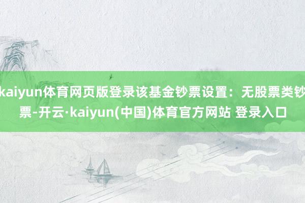 kaiyun体育网页版登录该基金钞票设置：无股票类钞票-开云·kaiyun(中国)体育官方网站 登录入口