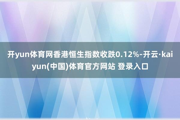 开yun体育网香港恒生指数收跌0.12%-开云·kaiyun(中国)体育官方网站 登录入口