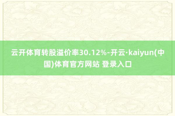 云开体育转股溢价率30.12%-开云·kaiyun(中国)体育官方网站 登录入口
