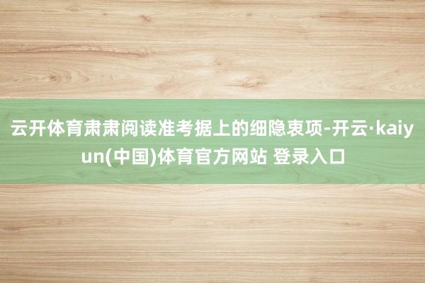 云开体育肃肃阅读准考据上的细隐衷项-开云·kaiyun(中国)体育官方网站 登录入口