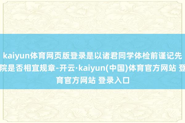 kaiyun体育网页版登录是以诸君同学体检前谨记先查询病院是否相宜规章-开云·kaiyun(中国)体育官方网站 登录入口