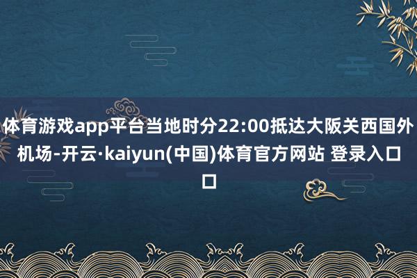 体育游戏app平台当地时分22:00抵达大阪关西国外机场-开云·kaiyun(中国)体育官方网站 登录入口