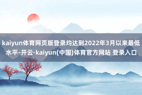 kaiyun体育网页版登录均达到2022年3月以来最低水平-开云·kaiyun(中国)体育官方网站 登录入口