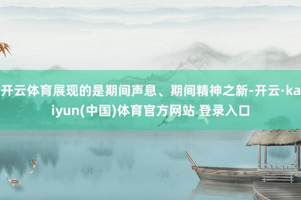 开云体育展现的是期间声息、期间精神之新-开云·kaiyun(中国)体育官方网站 登录入口