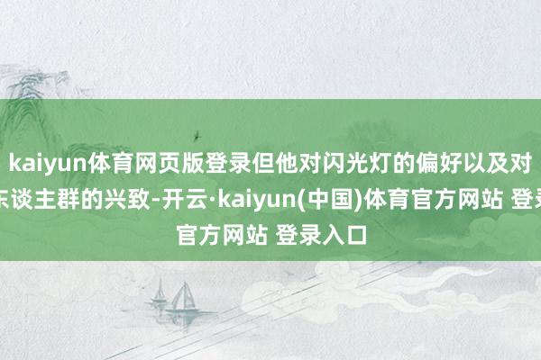 kaiyun体育网页版登录但他对闪光灯的偏好以及对特殊东谈主群的兴致-开云·kaiyun(中国)体育官方网站 登录入口