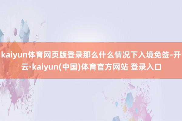 kaiyun体育网页版登录那么什么情况下入境免签-开云·kaiyun(中国)体育官方网站 登录入口