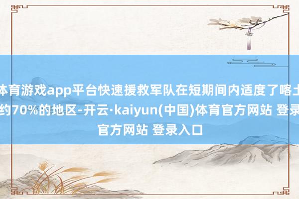 体育游戏app平台快速援救军队在短期间内适度了喀土穆州约70%的地区-开云·kaiyun(中国)体育官方网站 登录入口