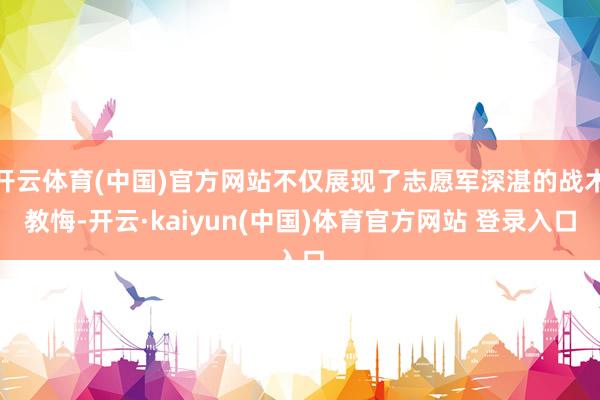 开云体育(中国)官方网站不仅展现了志愿军深湛的战术教悔-开云·kaiyun(中国)体育官方网站 登录入口