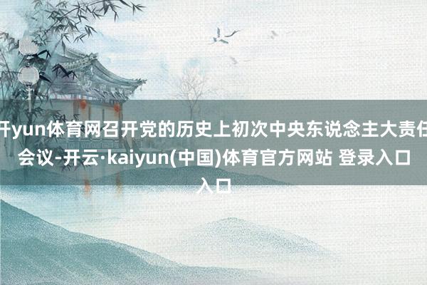 开yun体育网召开党的历史上初次中央东说念主大责任会议-开云·kaiyun(中国)体育官方网站 登录入口