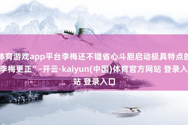 体育游戏app平台李梅还不错省心斗胆启动极具特点的“李梅更正”-开云·kaiyun(中国)体育官方网站 登录入口