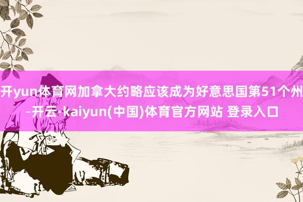 开yun体育网加拿大约略应该成为好意思国第51个州-开云·kaiyun(中国)体育官方网站 登录入口