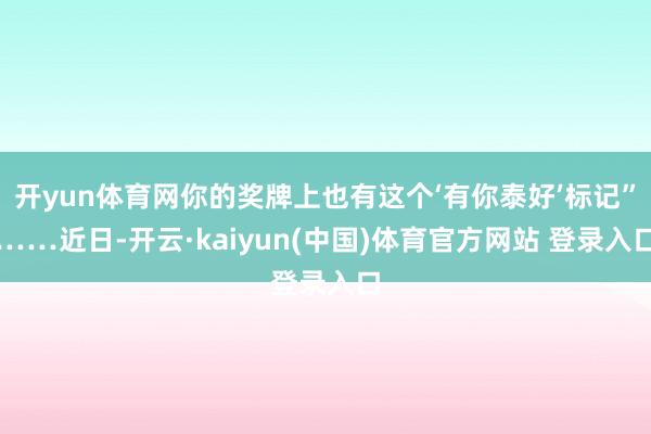 开yun体育网你的奖牌上也有这个‘有你泰好’标记”……近日-开云·kaiyun(中国)体育官方网站 登录入口