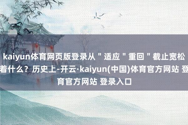 kaiyun体育网页版登录从＂适应＂重回＂截止宽松＂意味着什么？历史上-开云·kaiyun(中国)体育官方网站 登录入口
