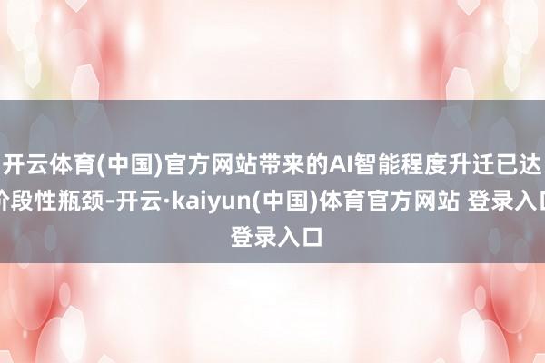 开云体育(中国)官方网站带来的AI智能程度升迁已达阶段性瓶颈-开云·kaiyun(中国)体育官方网站 登录入口