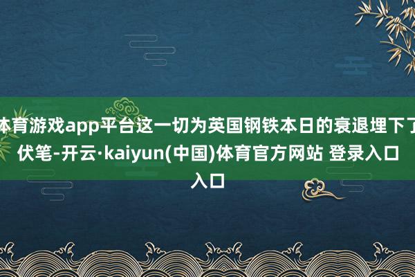 体育游戏app平台这一切为英国钢铁本日的衰退埋下了伏笔-开云·kaiyun(中国)体育官方网站 登录入口