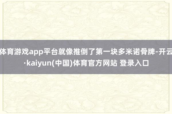 体育游戏app平台就像推倒了第一块多米诺骨牌-开云·kaiyun(中国)体育官方网站 登录入口