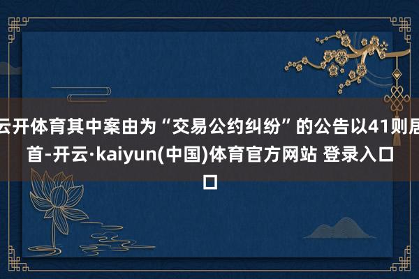 云开体育其中案由为“交易公约纠纷”的公告以41则居首-开云·kaiyun(中国)体育官方网站 登录入口