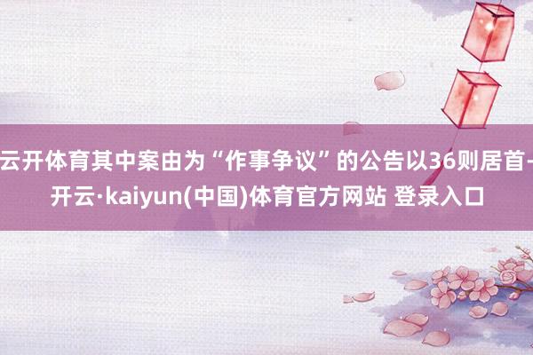 云开体育其中案由为“作事争议”的公告以36则居首-开云·kaiyun(中国)体育官方网站 登录入口