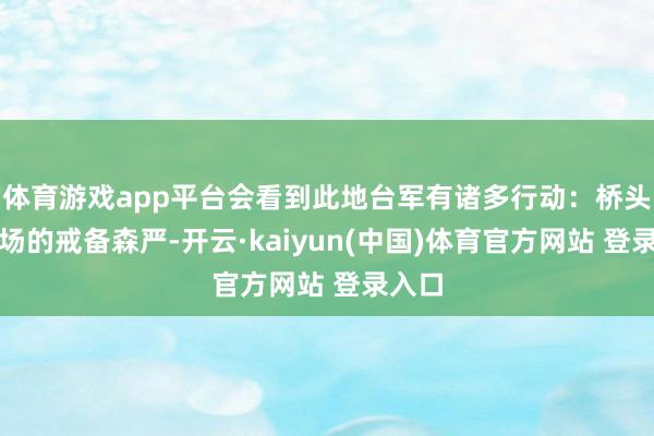 体育游戏app平台会看到此地台军有诸多行动：桥头和机场的戒备森严-开云·kaiyun(中国)体育官方网站 登录入口
