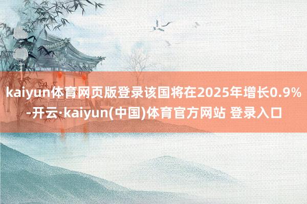 kaiyun体育网页版登录该国将在2025年增长0.9%-开云·kaiyun(中国)体育官方网站 登录入口