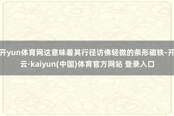 开yun体育网这意味着其行径访佛轻微的条形磁铁-开云·kaiyun(中国)体育官方网站 登录入口