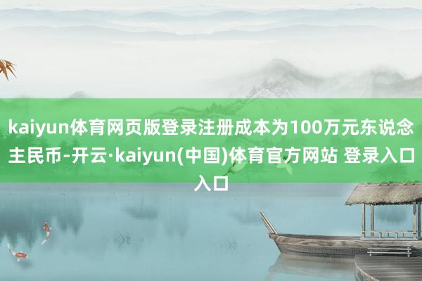 kaiyun体育网页版登录注册成本为100万元东说念主民币-开云·kaiyun(中国)体育官方网站 登录入口