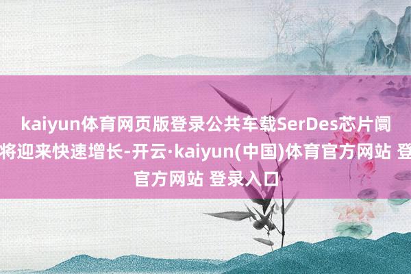 kaiyun体育网页版登录公共车载SerDes芯片阛阓探求将迎来快速增长-开云·kaiyun(中国)体育官方网站 登录入口