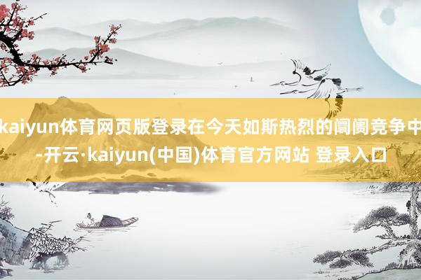 kaiyun体育网页版登录在今天如斯热烈的阛阓竞争中-开云·kaiyun(中国)体育官方网站 登录入口