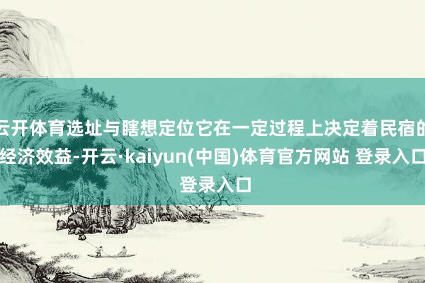 云开体育选址与瞎想定位它在一定过程上决定着民宿的经济效益-开云·kaiyun(中国)体育官方网站 登录入口