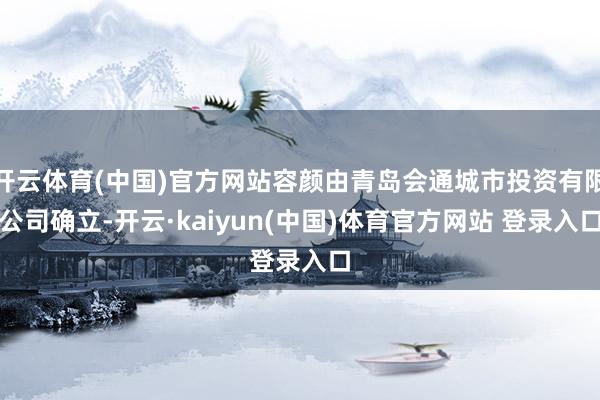 开云体育(中国)官方网站容颜由青岛会通城市投资有限公司确立-开云·kaiyun(中国)体育官方网站 登录入口