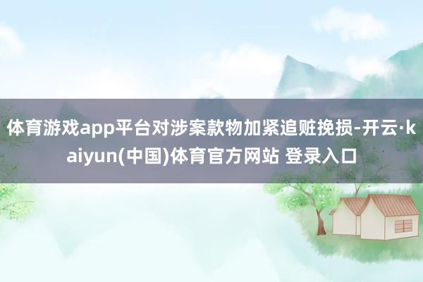 体育游戏app平台对涉案款物加紧追赃挽损-开云·kaiyun(中国)体育官方网站 登录入口