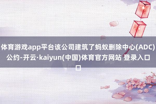体育游戏app平台该公司建筑了蚂蚁删除中心(ADC)公约-开云·kaiyun(中国)体育官方网站 登录入口