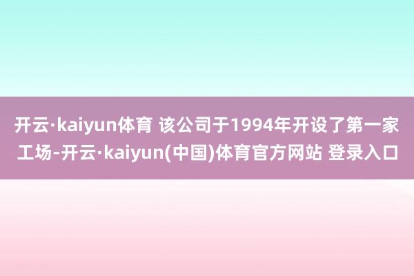 开云·kaiyun体育 该公司于1994年开设了第一家工场-开云·kaiyun(中国)体育官方网站 登录入口