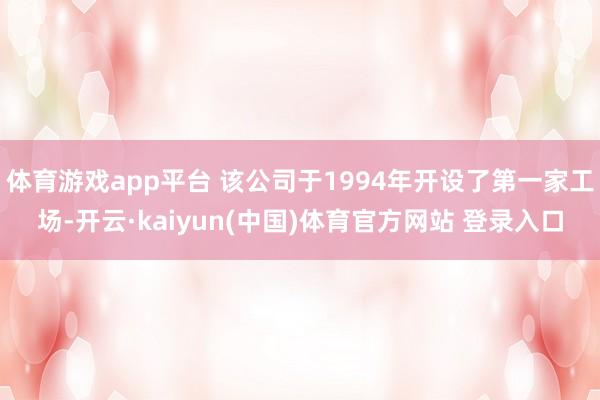 体育游戏app平台 该公司于1994年开设了第一家工场-开云·kaiyun(中国)体育官方网站 登录入口