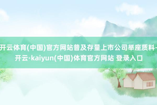开云体育(中国)官方网站普及存量上市公司举座质料-开云·kaiyun(中国)体育官方网站 登录入口