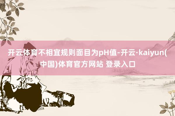 开云体育不相宜规则面目为pH值-开云·kaiyun(中国)体育官方网站 登录入口