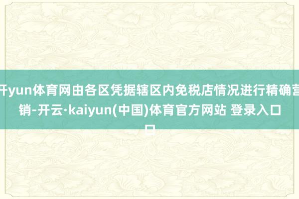 开yun体育网由各区凭据辖区内免税店情况进行精确营销-开云·kaiyun(中国)体育官方网站 登录入口