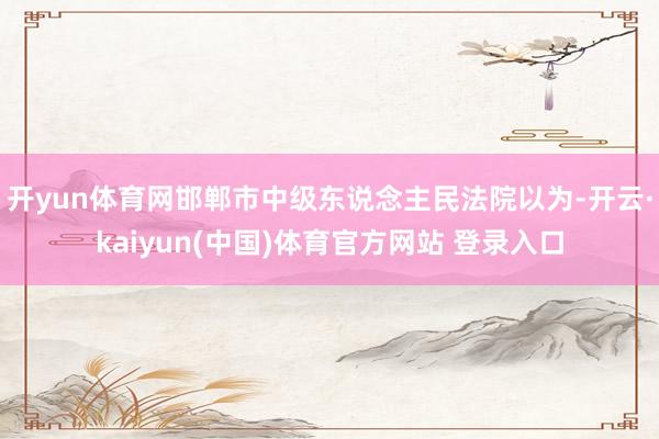 开yun体育网邯郸市中级东说念主民法院以为-开云·kaiyun(中国)体育官方网站 登录入口